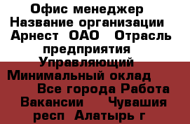 Офис-менеджер › Название организации ­ Арнест, ОАО › Отрасль предприятия ­ Управляющий › Минимальный оклад ­ 23 000 - Все города Работа » Вакансии   . Чувашия респ.,Алатырь г.